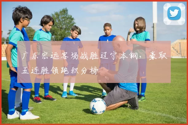 广东宏远客场战胜辽宁本钢，豪取五连胜领跑积分榜