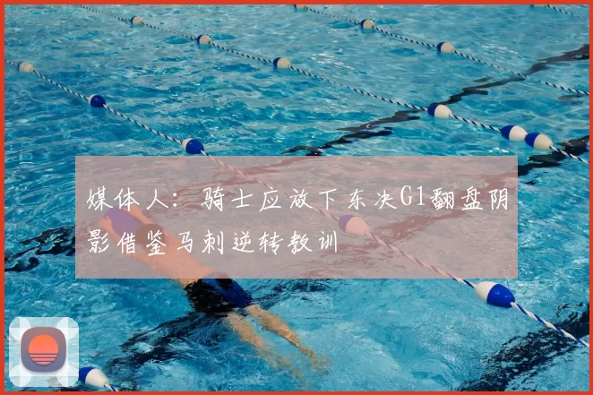 媒体人:骑士应放下东决G1翻盘阴影借鉴马刺逆转教训