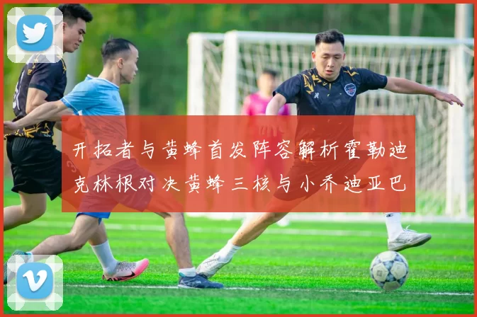 开拓者与黄蜂首发阵容解析霍勒迪克林根对决黄蜂三核与小乔迪亚巴特