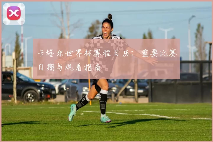 卡塔尔世界杯赛程日历:重要比赛日期与观看指南