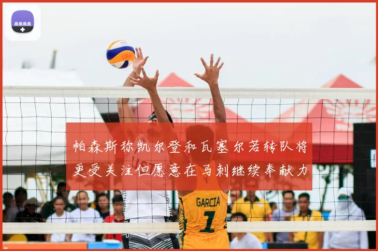 帕森斯称凯尔登和瓦塞尔若转队将更受关注但愿意在马刺继续奉献力量