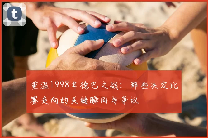 重温1998年德巴之战:那些决定比赛走向的关键瞬间与争议