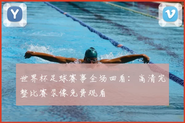 世界杯足球赛事全场回看：高清完整比赛录像免费观看