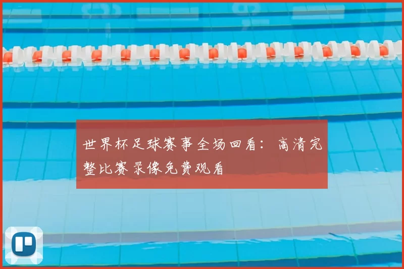 世界杯足球赛事全场回看:高清完整比赛录像免费观看