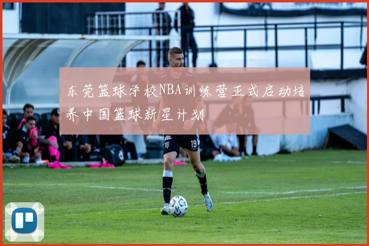 东莞篮球学校NBA训练营正式启动培养中国篮球新星计划