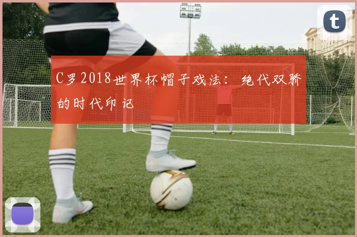 C罗2018世界杯帽子戏法:绝代双骄的时代印记