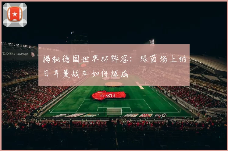 揭秘德国世界杯阵容：绿茵场上的日耳曼战车如何炼成