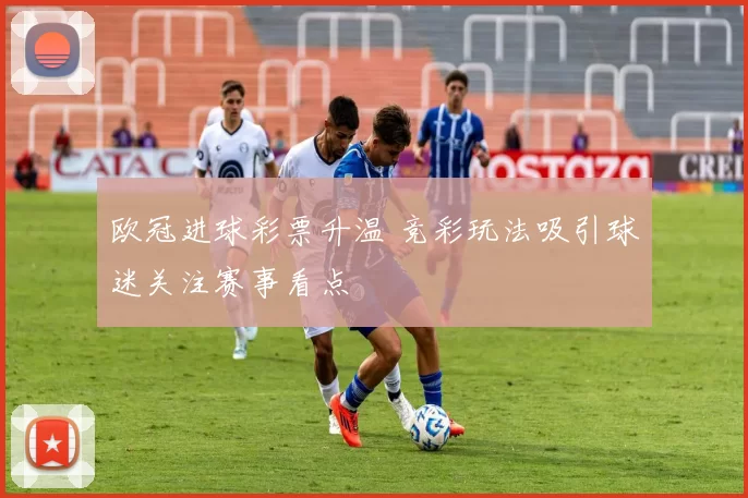 欧冠进球彩票升温 竞彩玩法吸引球迷关注赛事看点