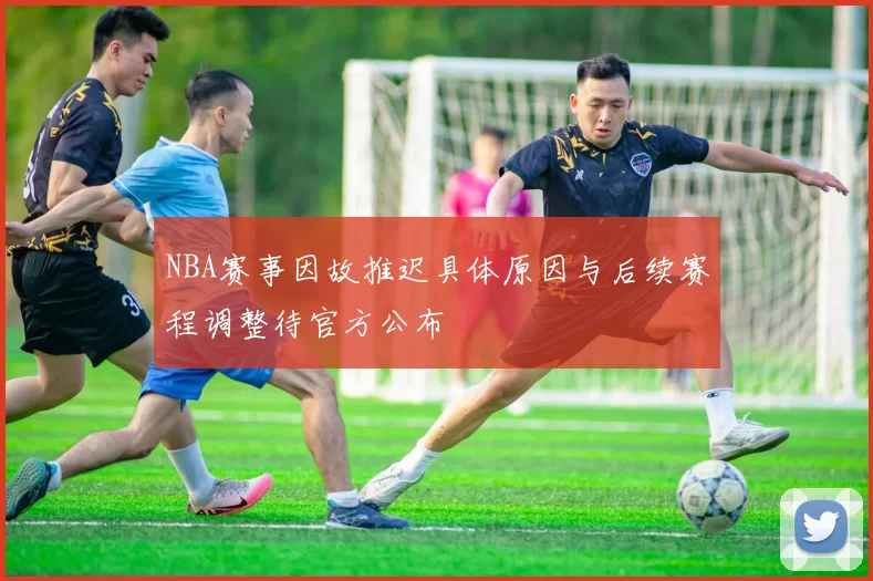 NBA赛事因故推迟具体原因与后续赛程调整待官方公布
