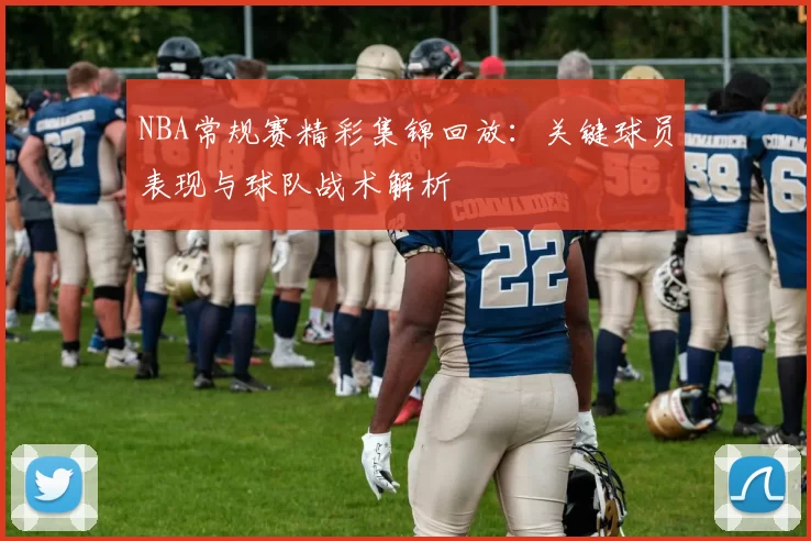 NBA常规赛精彩集锦回放：关键球员表现与球队战术解析