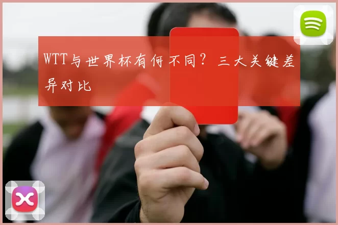 WTT与世界杯有何不同?三大关键差异对比
