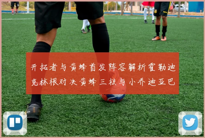 开拓者与黄蜂首发阵容解析霍勒迪克林根对决黄蜂三核与小乔迪亚巴特