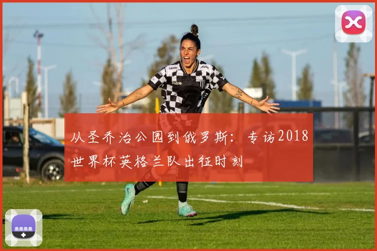从圣乔治公园到俄罗斯:专访2018世界杯英格兰队出征时刻