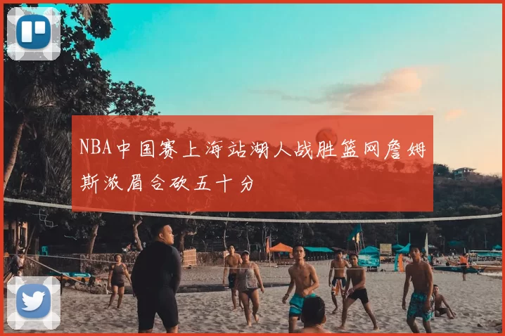 NBA中国赛上海站湖人战胜篮网詹姆斯浓眉合砍五十分