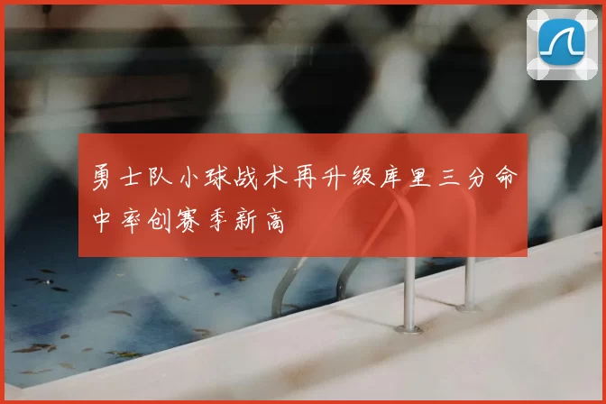 勇士队小球战术再升级库里三分命中率创赛季新高