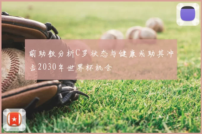 前助教分析C罗状态与健康或助其冲击2030年世界杯机会