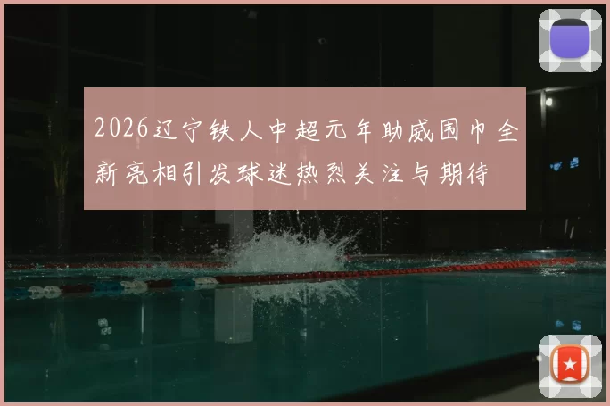 2026辽宁铁人中超元年助威围巾全新亮相引发球迷热烈关注与期待