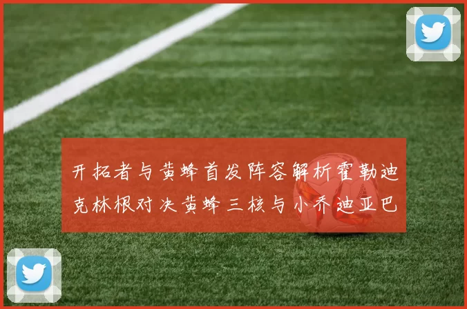 开拓者与黄蜂首发阵容解析霍勒迪克林根对决黄蜂三核与小乔迪亚巴特