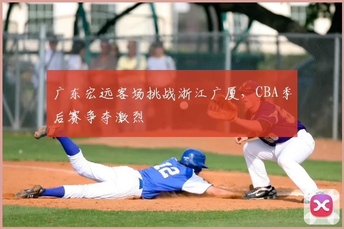 广东宏远客场挑战浙江广厦，CBA季后赛争夺激烈