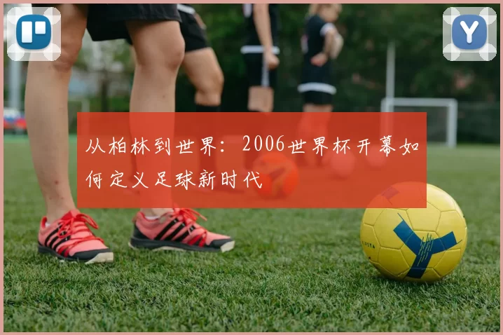 从柏林到世界:2006世界杯开幕如何定义足球新时代