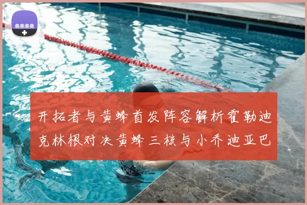 开拓者与黄蜂首发阵容解析霍勒迪克林根对决黄蜂三核与小乔迪亚巴特