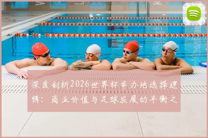 深度剖析2026世界杯举办地选择逻辑:商业价值与足球发展的平衡之道