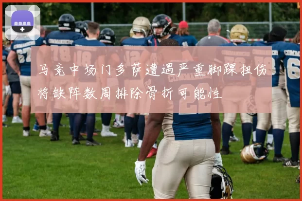 马竞中场门多萨遭遇严重脚踝扭伤将缺阵数周排除骨折可能性