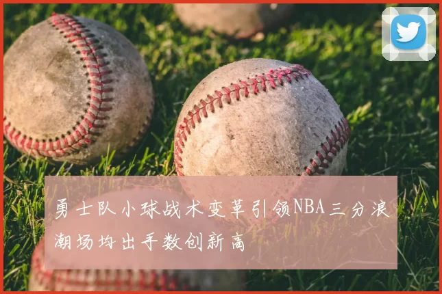 勇士队小球战术变革引领NBA三分浪潮场均出手数创新高