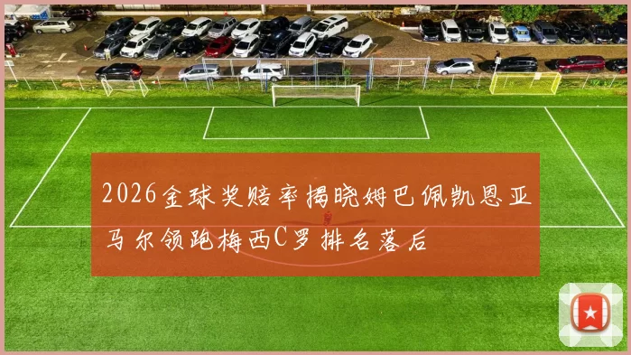 2026金球奖赔率揭晓姆巴佩凯恩亚马尔领跑梅西C罗排名落后