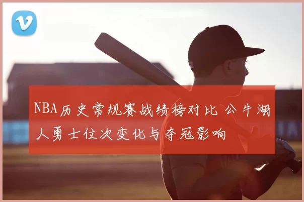 NBA历史常规赛战绩榜对比 公牛湖人勇士位次变化与夺冠影响