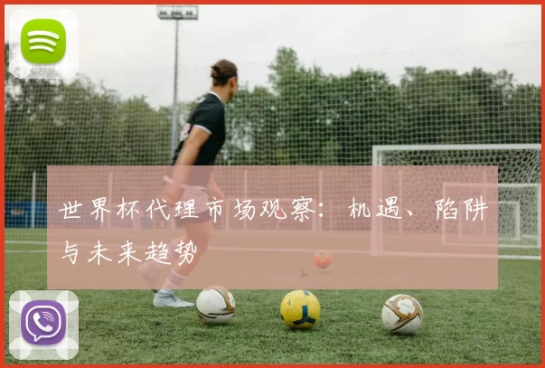 世界杯代理市场观察：机遇、陷阱与未来趋势