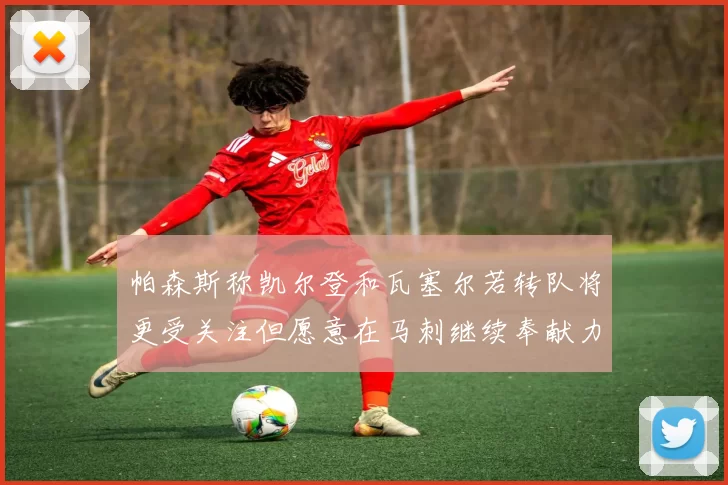 帕森斯称凯尔登和瓦塞尔若转队将更受关注但愿意在马刺继续奉献力量