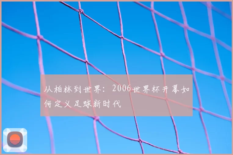 从柏林到世界：2006世界杯开幕如何定义足球新时代