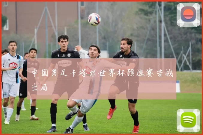 中国男足卡塔尔世界杯预选赛苦战出局
