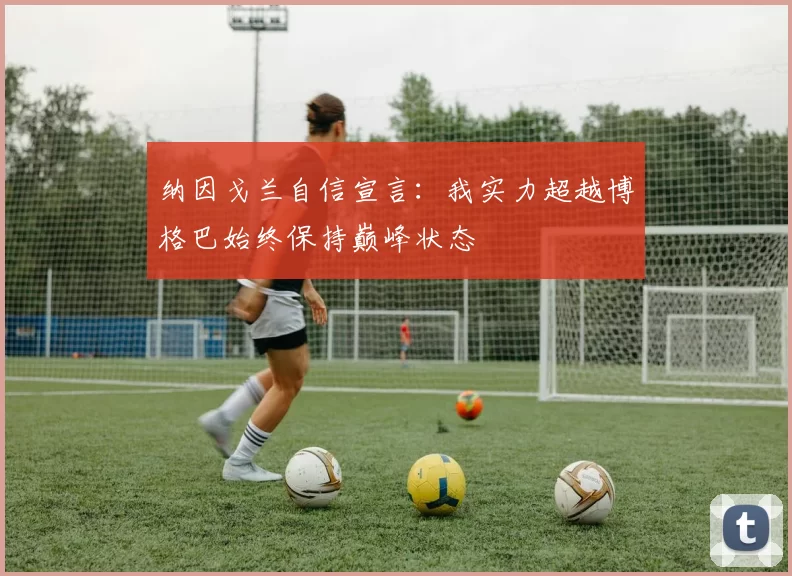 纳因戈兰自信宣言:我实力超越博格巴始终保持巅峰状态