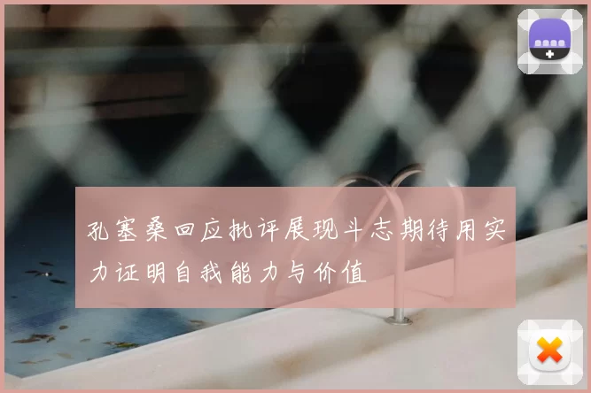 孔塞桑回应批评展现斗志期待用实力证明自我能力与价值