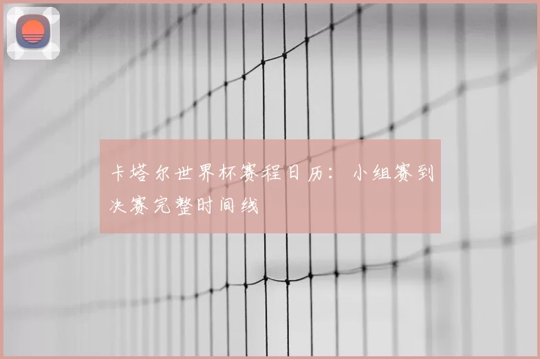 卡塔尔世界杯赛程日历:小组赛到决赛完整时间线