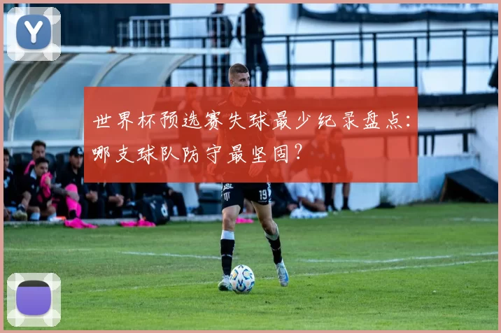 世界杯预选赛失球最少纪录盘点:哪支球队防守最坚固?