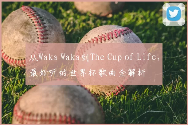 从Waka Waka到The Cup of Life，最好听的世界杯歌曲全解析