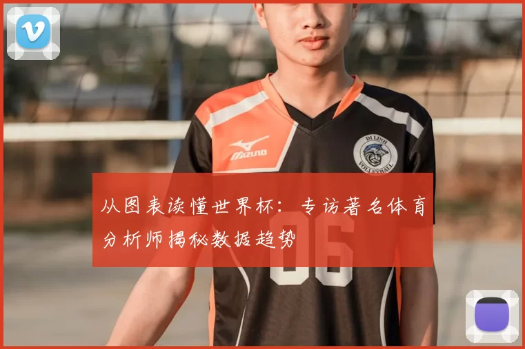 从图表读懂世界杯:专访著名体育分析师揭秘数据趋势