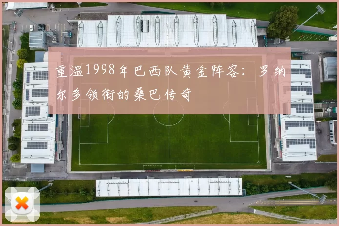 重温1998年巴西队黄金阵容：罗纳尔多领衔的桑巴传奇