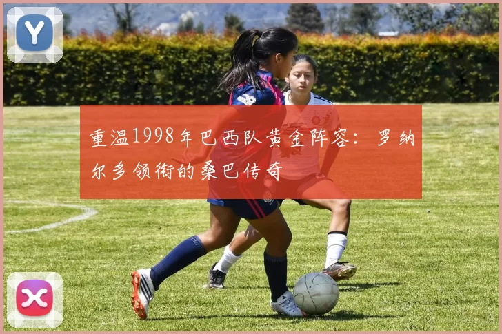 重温1998年巴西队黄金阵容：罗纳尔多领衔的桑巴传奇