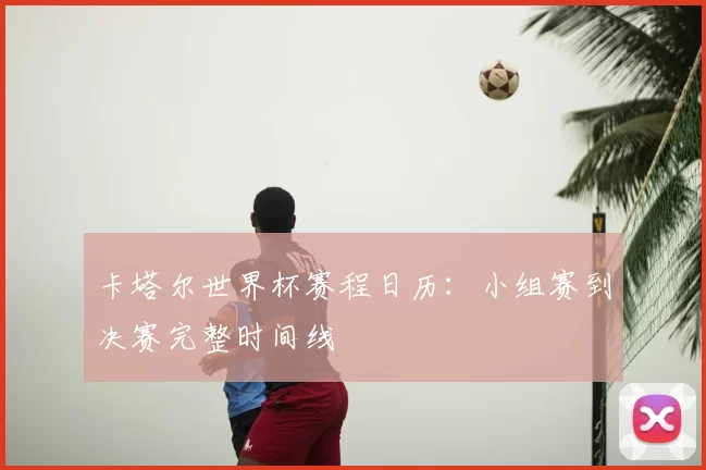 卡塔尔世界杯赛程日历:小组赛到决赛完整时间线
