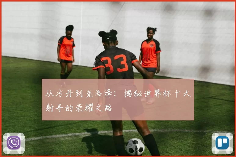 从方丹到克洛泽：揭秘世界杯十大射手的荣耀之路