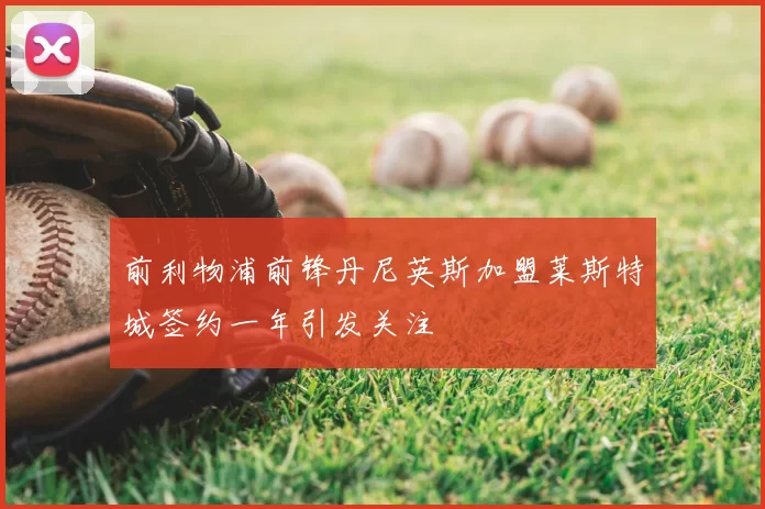 前利物浦前锋丹尼英斯加盟莱斯特城签约一年引发关注