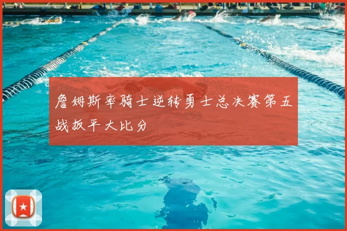 詹姆斯率骑士逆转勇士总决赛第五战扳平大比分