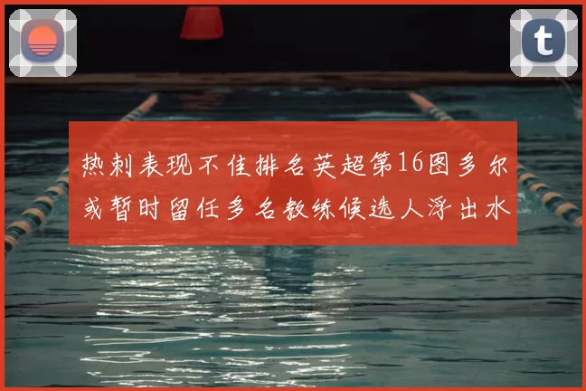 热刺表现不佳排名英超第16图多尔或暂时留任多名教练候选人浮出水面