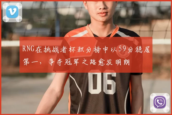 RNG在挑战者杯积分榜中以59分稳居第一,争夺冠军之路愈发明朗