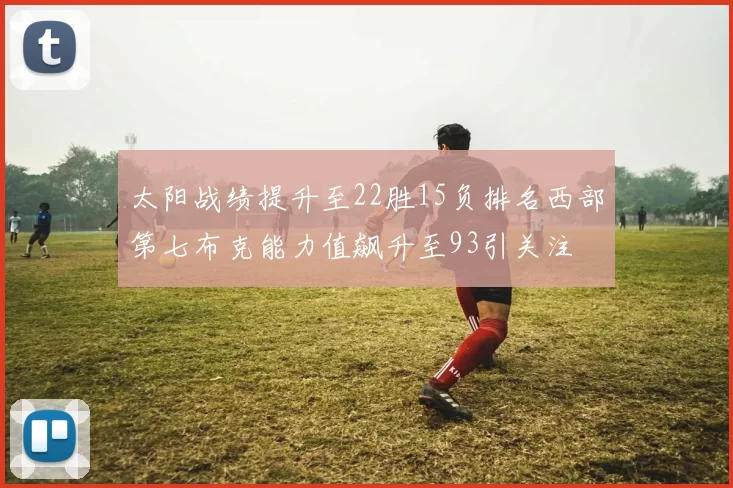 太阳战绩提升至22胜15负排名西部第七布克能力值飙升至93引关注