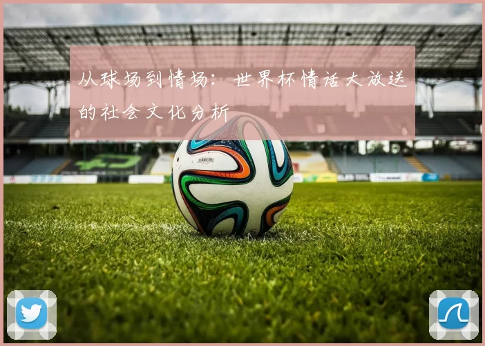 从球场到情场:世界杯情话大放送的社会文化分析